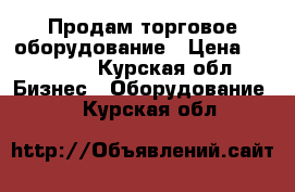 Продам торговое оборудование › Цена ­ 40 000 - Курская обл. Бизнес » Оборудование   . Курская обл.